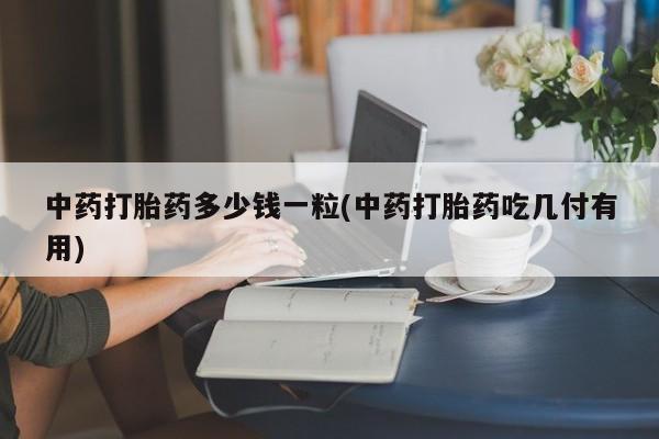 打胎药私人店联系方式保密发货,指导用药中药打胎药多少钱一粒(中药打胎药吃几付有用)