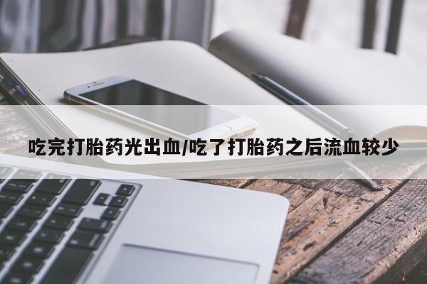 打胎药私人店联系方式保密发货,指导用药吃完打胎药光出血/吃了打胎药之后流血较少