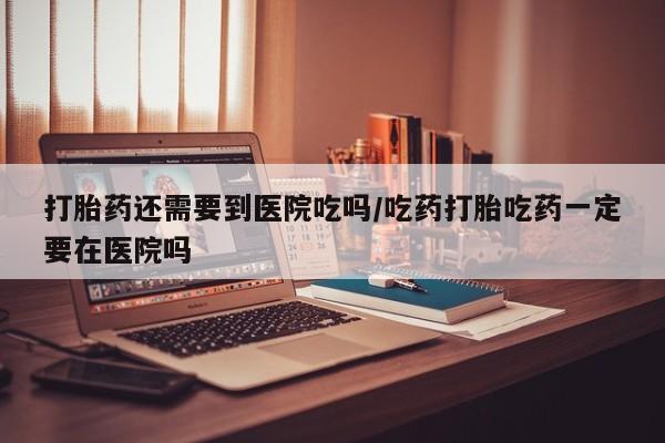 打胎药私人店联系方式保密发货,指导用药打胎药还需要到医院吃吗/吃药打胎吃药一定要在医院吗