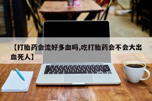 打胎药私人店联系方式保密发货,指导用药【打胎药会流好多血吗,吃打胎药会不会大出血死人】