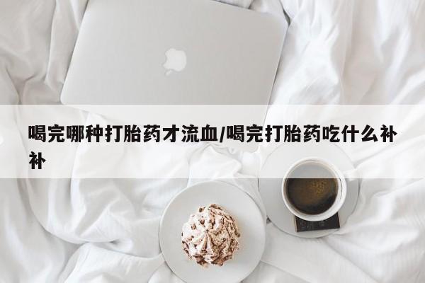 打胎药私人店联系方式保密发货,指导用药喝完哪种打胎药才流血/喝完打胎药吃什么补补
