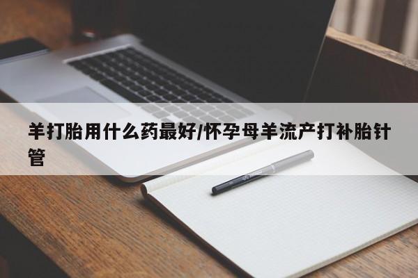 打胎药私人店联系方式保密发货,指导用药羊打胎用什么药最好/怀孕母羊流产打补胎针管