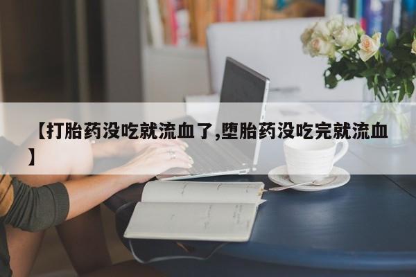 打胎药私人店联系方式保密发货,指导用药【打胎药没吃就流血了,堕胎药没吃完就流血】