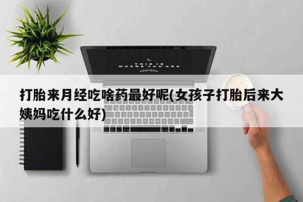 打胎药私人店联系方式保密发货,指导用药打胎来月经吃啥药最好呢(女孩子打胎后来大姨妈吃什么好)