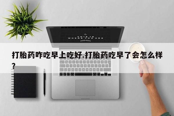 打胎药私人店联系方式保密发货,指导用药打胎药咋吃早上吃好.打胎药吃早了会怎么样？