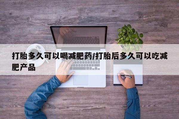 打胎药私人店联系方式保密发货,指导用药打胎多久可以喝减肥药/打胎后多久可以吃减肥产品