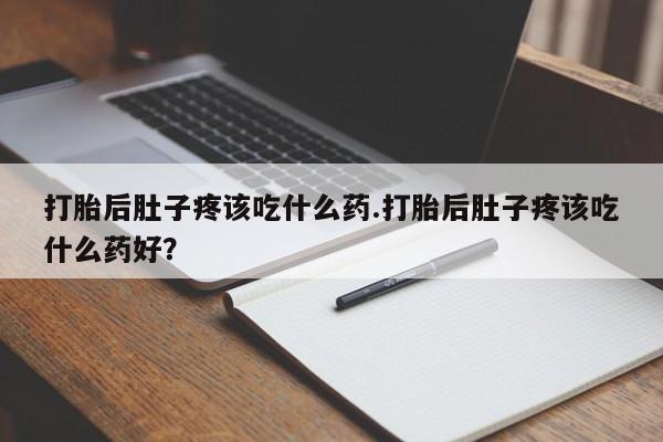打胎药私人店联系方式保密发货,指导用药打胎后肚子疼该吃什么药.打胎后肚子疼该吃什么药好？