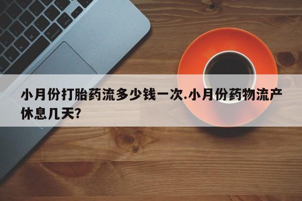 打胎药私人店联系方式保密发货,指导用药小月份打胎药流多少钱一次.小月份药物流产休息几天？