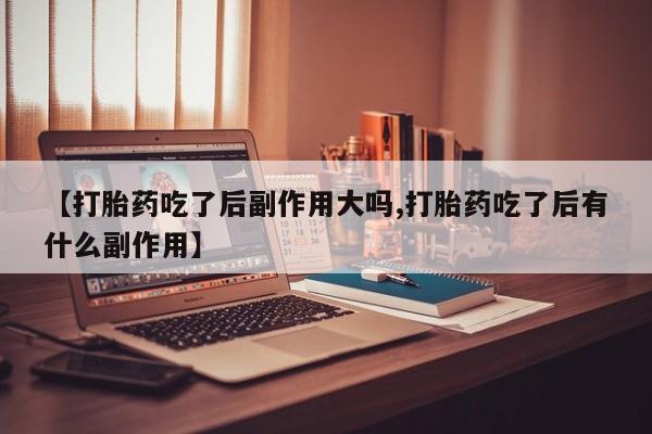 打胎药私人店联系方式保密发货,指导用药【打胎药吃了后副作用大吗,打胎药吃了后有什么副作用】