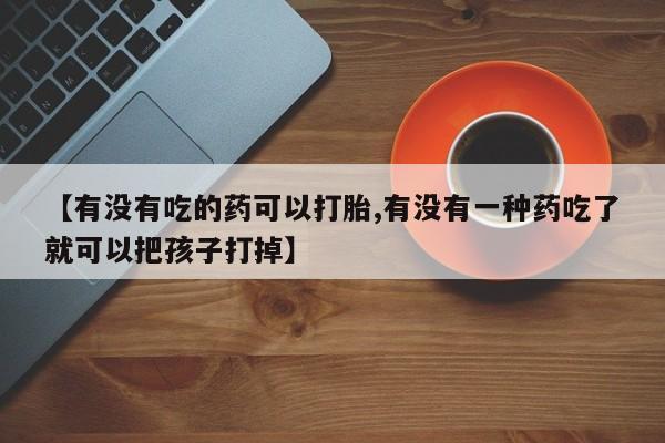 打胎药私人店联系方式保密发货,指导用药【有没有吃的药可以打胎,有没有一种药吃了就可以把孩子打掉】
