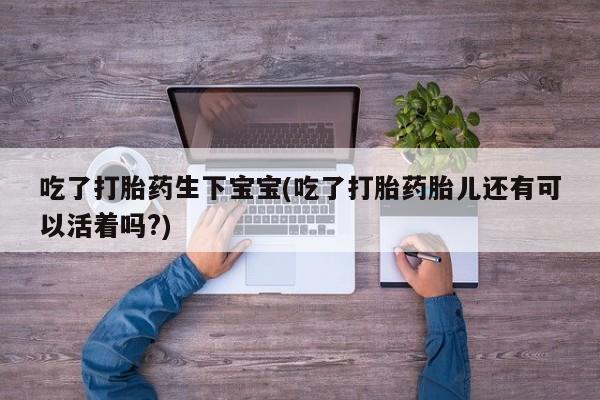 打胎药私人店联系方式保密发货,指导用药吃了打胎药生下宝宝(吃了打胎药胎儿还有可以活着吗?)
