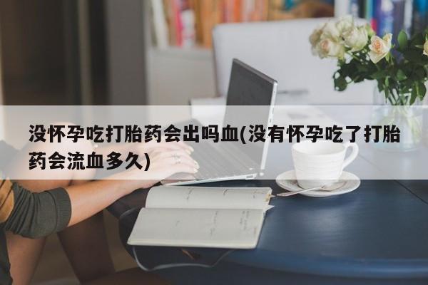 打胎药私人店联系方式保密发货,指导用药没怀孕吃打胎药会出吗血(没有怀孕吃了打胎药会流血多久)
