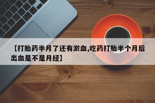 打胎药私人店联系方式保密发货,指导用药【打胎药半月了还有淤血,吃药打胎半个月后出血是不是月经】