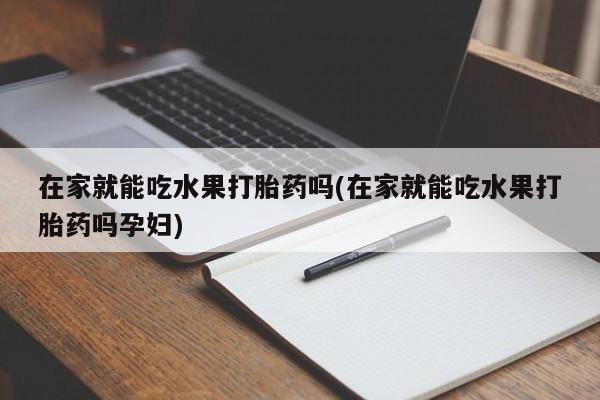 打胎药私人店联系方式保密发货,指导用药在家就能吃水果打胎药吗(在家就能吃水果打胎药吗孕妇)