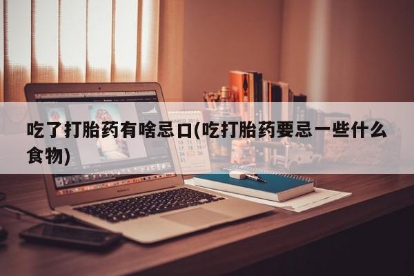 打胎药私人店联系方式保密发货,指导用药吃了打胎药有啥忌口(吃打胎药要忌一些什么食物)