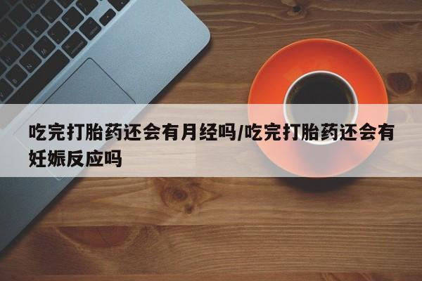 打胎药私人店联系方式保密发货,指导用药吃完打胎药还会有月经吗/吃完打胎药还会有妊娠反应吗