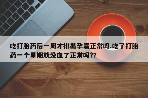打胎药私人店联系方式保密发货,指导用药吃打胎药后一周才排出孕囊正常吗.吃了打胎药一个星期就没血了正常吗?？
