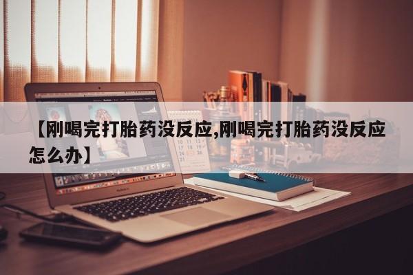 打胎药私人店联系方式保密发货,指导用药【刚喝完打胎药没反应,刚喝完打胎药没反应怎么办】