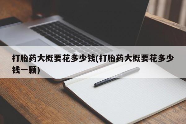 打胎药私人店联系方式保密发货,指导用药打胎药大概要花多少钱(打胎药大概要花多少钱一颗)