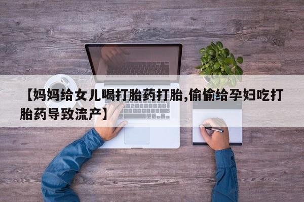 打胎药私人店联系方式保密发货,指导用药【妈妈给女儿喝打胎药打胎,偷偷给孕妇吃打胎药导致流产】