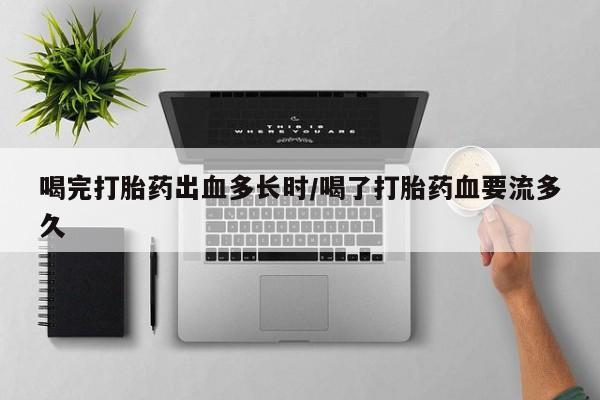 打胎药私人店联系方式保密发货,指导用药喝完打胎药出血多长时/喝了打胎药血要流多久