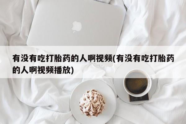 打胎药私人店联系方式保密发货,指导用药有没有吃打胎药的人啊视频(有没有吃打胎药的人啊视频播放)