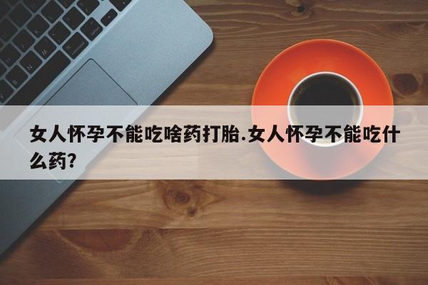 打胎药私人店联系方式保密发货,指导用药女人怀孕不能吃啥药打胎.女人怀孕不能吃什么药？
