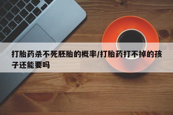 打胎药私人店联系方式保密发货,指导用药打胎药杀不死胚胎的概率/打胎药打不掉的孩子还能要吗