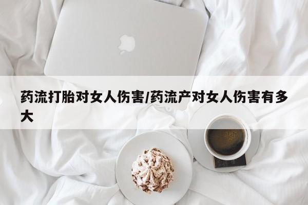 打胎药私人店联系方式保密发货,指导用药药流打胎对女人伤害/药流产对女人伤害有多大