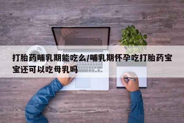 打胎药私人店联系方式保密发货,指导用药打胎药哺乳期能吃么/哺乳期怀孕吃打胎药宝宝还可以吃母乳吗