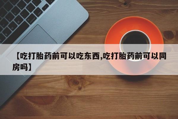 打胎药私人店联系方式保密发货,指导用药【吃打胎药前可以吃东西,吃打胎药前可以同房吗】