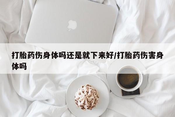 打胎药私人店联系方式保密发货,指导用药打胎药伤身体吗还是就下来好/打胎药伤害身体吗