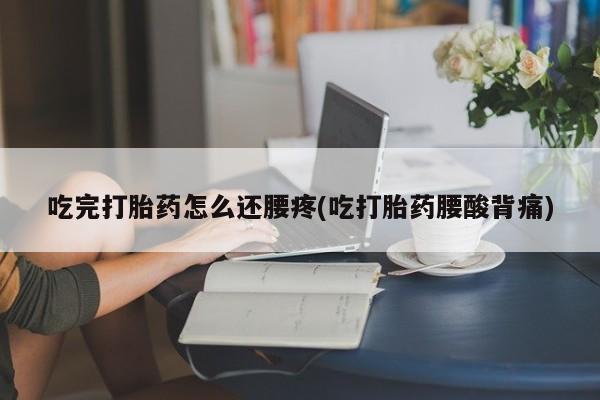 打胎药私人店联系方式保密发货,指导用药吃完打胎药怎么还腰疼(吃打胎药腰酸背痛)