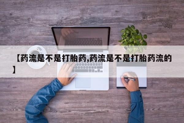 打胎药私人店联系方式保密发货,指导用药【药流是不是打胎药,药流是不是打胎药流的】
