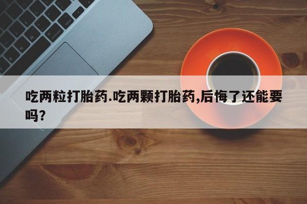打胎药私人店联系方式保密发货,指导用药吃两粒打胎药.吃两颗打胎药,后悔了还能要吗？