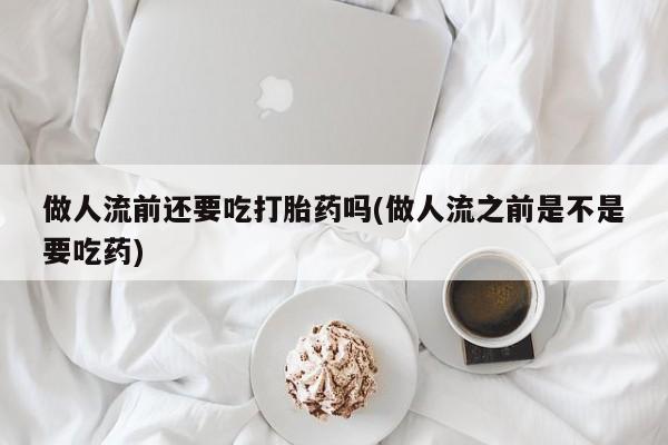 打胎药私人店联系方式保密发货,指导用药做人流前还要吃打胎药吗(做人流之前是不是要吃药)