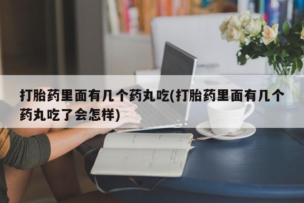打胎药私人店联系方式保密发货,指导用药打胎药里面有几个药丸吃(打胎药里面有几个药丸吃了会怎样)