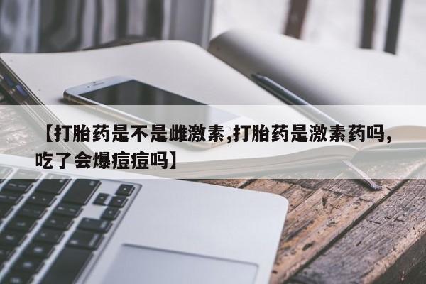打胎药私人店联系方式保密发货,指导用药【打胎药是不是雌激素,打胎药是激素药吗,吃了会爆痘痘吗】