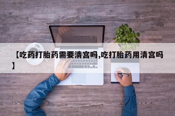 打胎药私人店联系方式保密发货,指导用药【吃药打胎药需要清宫吗,吃打胎药用清宫吗】