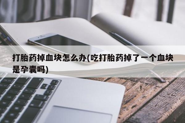 打胎药私人店联系方式保密发货,指导用药打胎药掉血块怎么办(吃打胎药掉了一个血块是孕囊吗)