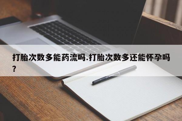 打胎药私人店联系方式保密发货,指导用药打胎次数多能药流吗.打胎次数多还能怀孕吗？