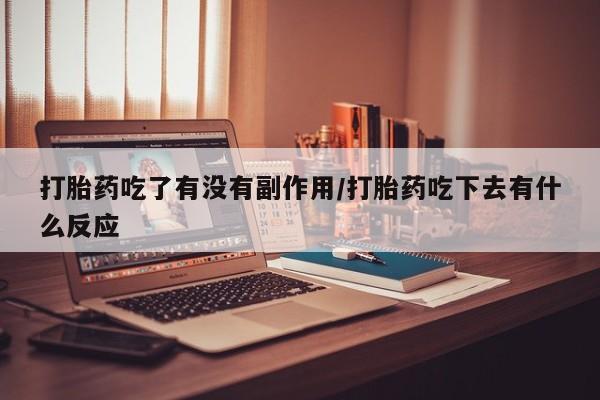 打胎药私人店联系方式保密发货,指导用药打胎药吃了有没有副作用/打胎药吃下去有什么反应