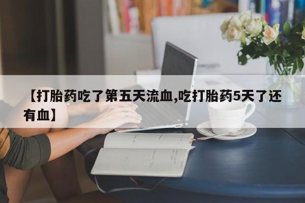 打胎药私人店联系方式保密发货,指导用药【打胎药吃了第五天流血,吃打胎药5天了还有血】