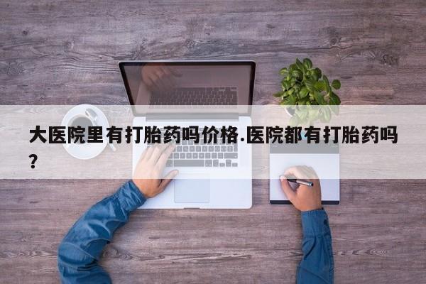 打胎药私人店联系方式保密发货,指导用药大医院里有打胎药吗价格.医院都有打胎药吗？