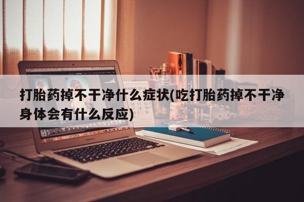 打胎药私人店联系方式保密发货,指导用药打胎药掉不干净什么症状(吃打胎药掉不干净身体会有什么反应)