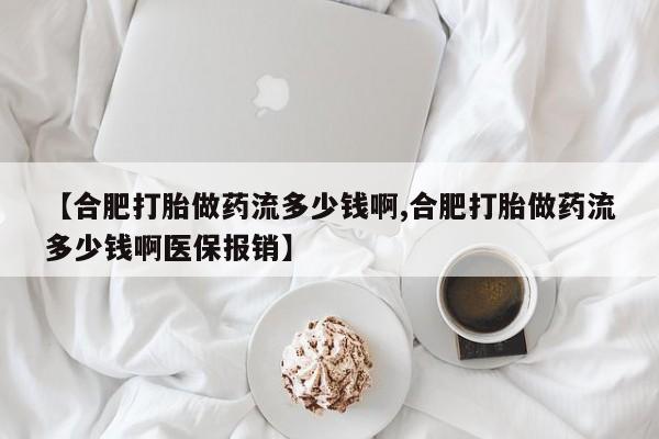 打胎药私人店联系方式保密发货,指导用药【合肥打胎做药流多少钱啊,合肥打胎做药流多少钱啊医保报销】