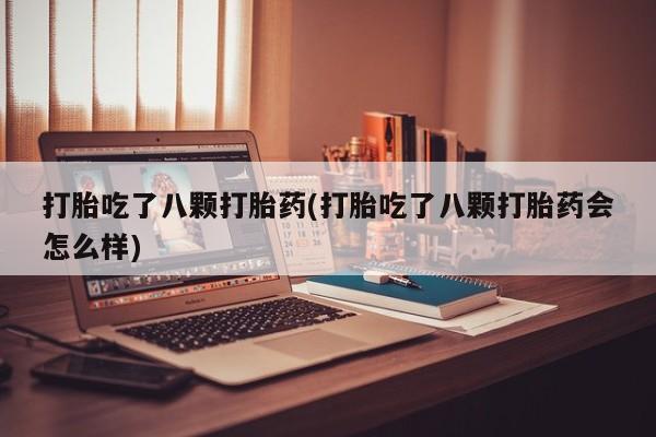 打胎药私人店联系方式保密发货,指导用药打胎吃了八颗打胎药(打胎吃了八颗打胎药会怎么样)