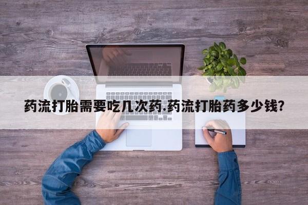 打胎药私人店联系方式保密发货,指导用药药流打胎需要吃几次药.药流打胎药多少钱？