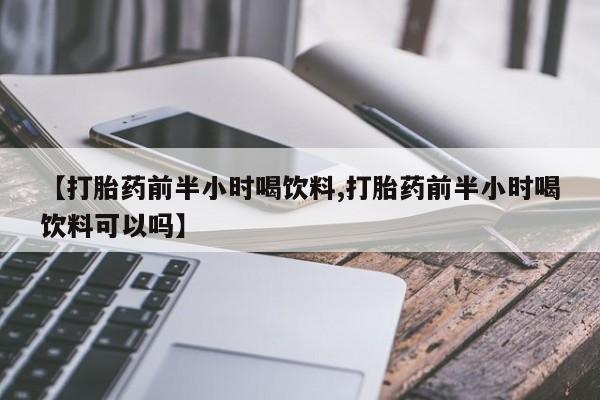 打胎药私人店联系方式保密发货,指导用药【打胎药前半小时喝饮料,打胎药前半小时喝饮料可以吗】