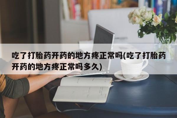 打胎药私人店联系方式保密发货,指导用药吃了打胎药开药的地方疼正常吗(吃了打胎药开药的地方疼正常吗多久)